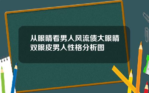 从眼睛看男人风流债大眼睛双眼皮男人性格分析图