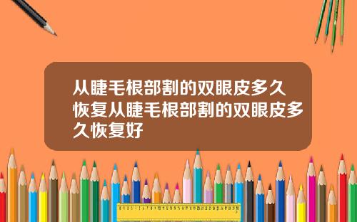 从睫毛根部割的双眼皮多久恢复从睫毛根部割的双眼皮多久恢复好