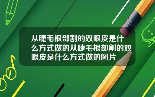 从睫毛根部割的双眼皮是什么方式做的从睫毛根部割的双眼皮是什么方式做的图片