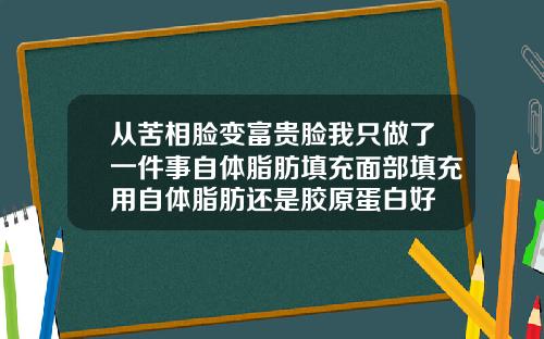 从苦相脸变富贵脸我只做了一件事自体脂肪填充面部填充用自体脂肪还是胶原蛋白好