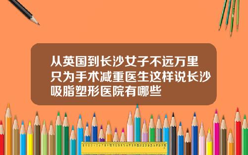 从英国到长沙女子不远万里只为手术减重医生这样说长沙吸脂塑形医院有哪些