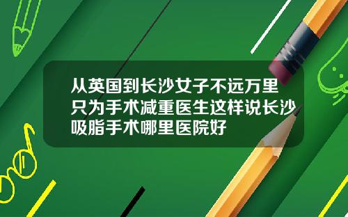 从英国到长沙女子不远万里只为手术减重医生这样说长沙吸脂手术哪里医院好