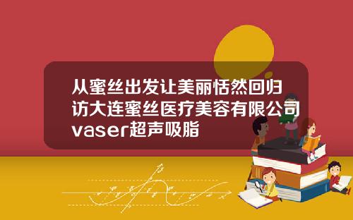 从蜜丝出发让美丽恬然回归访大连蜜丝医疗美容有限公司vaser超声吸脂