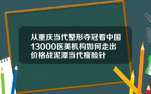 从重庆当代整形夺冠看中国13000医美机构如何走出价格战泥潭当代瘦脸针