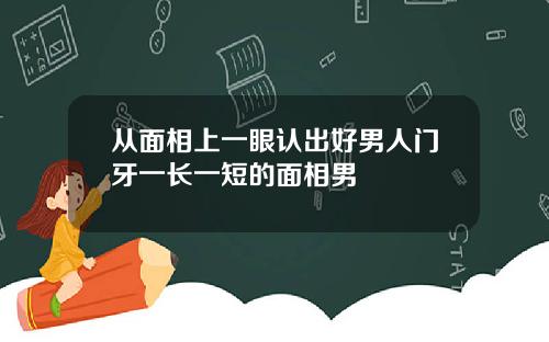 从面相上一眼认出好男人门牙一长一短的面相男