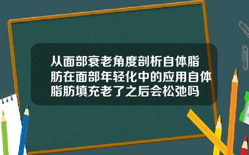 从面部衰老角度剖析自体脂肪在面部年轻化中的应用自体脂肪填充老了之后会松弛吗