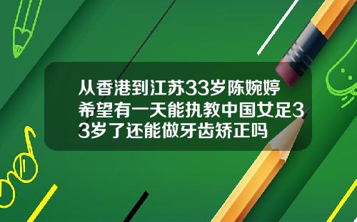 从香港到江苏33岁陈婉婷希望有一天能执教中国女足33岁了还能做牙齿矫正吗