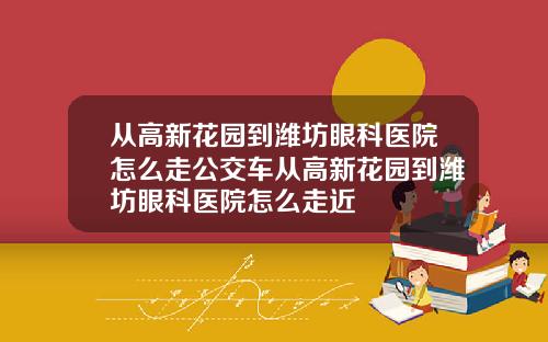 从高新花园到潍坊眼科医院怎么走公交车从高新花园到潍坊眼科医院怎么走近