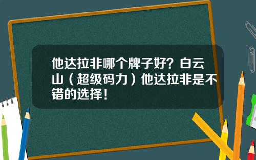 他达拉非哪个牌子好？白云山（超级码力）他达拉非是不错的选择！