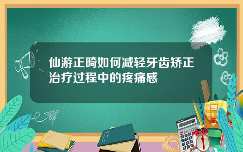 仙游正畸如何减轻牙齿矫正治疗过程中的疼痛感