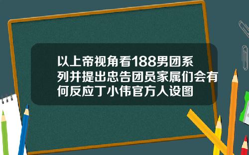 以上帝视角看188男团系列并提出忠告团员家属们会有何反应丁小伟官方人设图