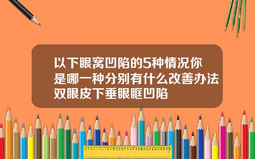 以下眼窝凹陷的5种情况你是哪一种分别有什么改善办法双眼皮下垂眼眶凹陷
