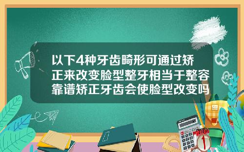以下4种牙齿畸形可通过矫正来改变脸型整牙相当于整容靠谱矫正牙齿会使脸型改变吗