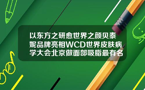 以东方之研愈世界之颜贝泰妮品牌亮相WCD世界皮肤病学大会北京做面部吸脂最有名的医院