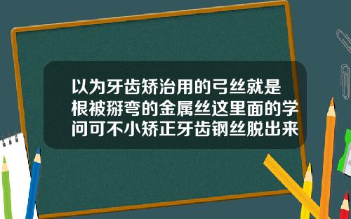 以为牙齿矫治用的弓丝就是根被掰弯的金属丝这里面的学问可不小矫正牙齿钢丝脱出来了