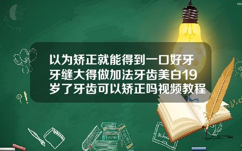 以为矫正就能得到一口好牙牙缝大得做加法牙齿美白19岁了牙齿可以矫正吗视频教程