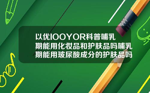 以优IOOYOR科普哺乳期能用化妆品和护肤品吗哺乳期能用玻尿酸成分的护肤品吗