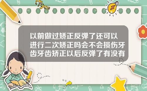 以前做过矫正反弹了还可以进行二次矫正吗会不会损伤牙齿牙齿矫正以后反弹了有没有医生的责任