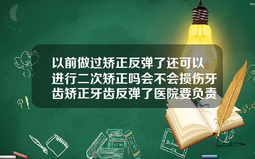 以前做过矫正反弹了还可以进行二次矫正吗会不会损伤牙齿矫正牙齿反弹了医院要负责吗
