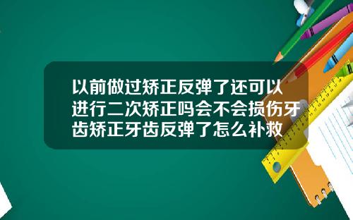 以前做过矫正反弹了还可以进行二次矫正吗会不会损伤牙齿矫正牙齿反弹了怎么补救