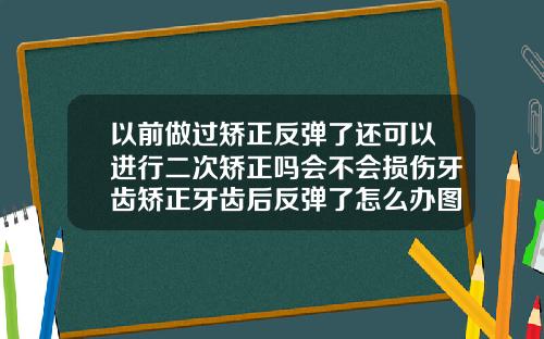 以前做过矫正反弹了还可以进行二次矫正吗会不会损伤牙齿矫正牙齿后反弹了怎么办图片