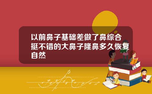 以前鼻子基础差做了鼻综合挺不错的大鼻子隆鼻多久恢复自然