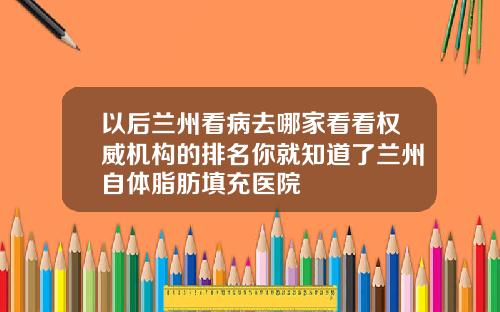 以后兰州看病去哪家看看权威机构的排名你就知道了兰州自体脂肪填充医院