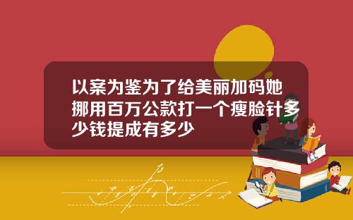 以案为鉴为了给美丽加码她挪用百万公款打一个瘦脸针多少钱提成有多少