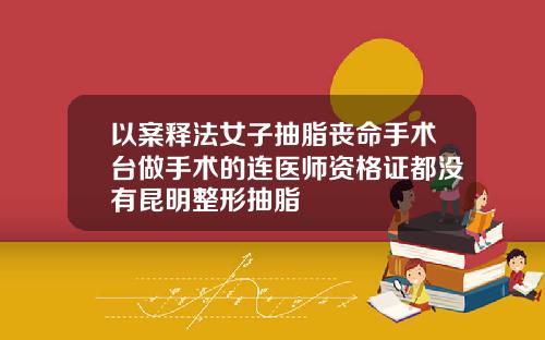 以案释法女子抽脂丧命手术台做手术的连医师资格证都没有昆明整形抽脂