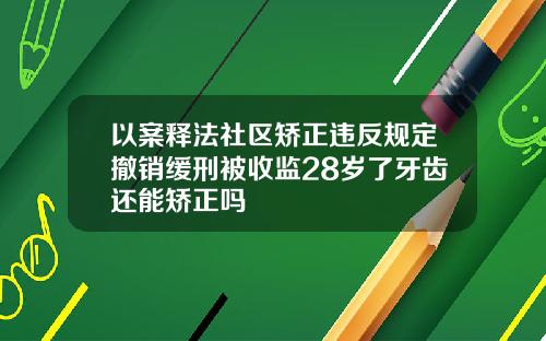 以案释法社区矫正违反规定撤销缓刑被收监28岁了牙齿还能矫正吗