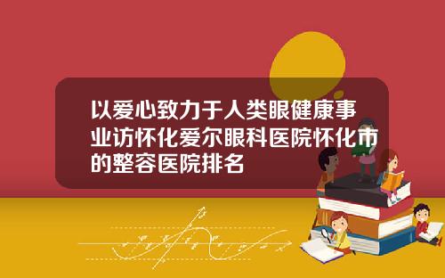 以爱心致力于人类眼健康事业访怀化爱尔眼科医院怀化市的整容医院排名