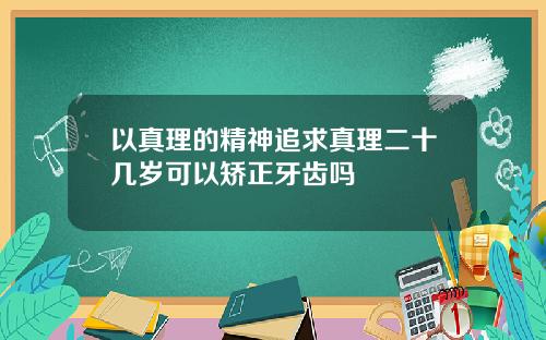 以真理的精神追求真理二十几岁可以矫正牙齿吗