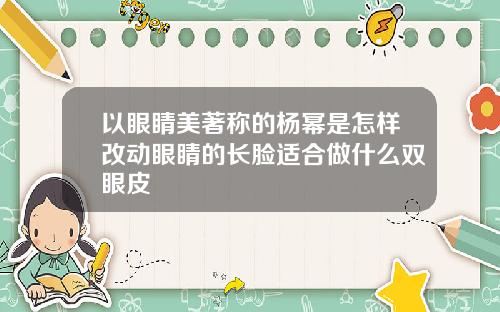 以眼睛美著称的杨幂是怎样改动眼睛的长脸适合做什么双眼皮