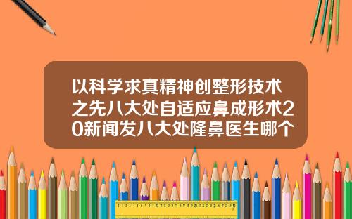 以科学求真精神创整形技术之先八大处自适应鼻成形术20新闻发八大处隆鼻医生哪个好