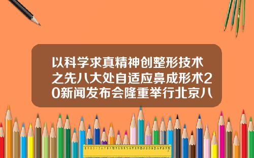 以科学求真精神创整形技术之先八大处自适应鼻成形术20新闻发布会隆重举行北京八大处吸脂医生有哪几个