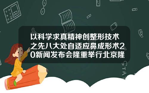 以科学求真精神创整形技术之先八大处自适应鼻成形术20新闻发布会隆重举行北京隆鼻医生推荐