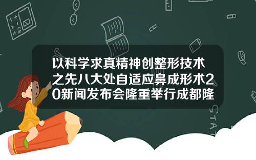 以科学求真精神创整形技术之先八大处自适应鼻成形术20新闻发布会隆重举行成都隆鼻出名医生排名