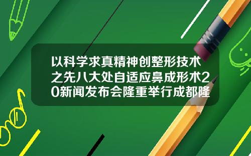 以科学求真精神创整形技术之先八大处自适应鼻成形术20新闻发布会隆重举行成都隆鼻医生排行榜前十名