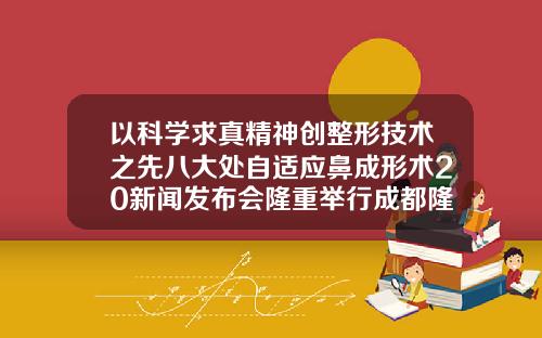 以科学求真精神创整形技术之先八大处自适应鼻成形术20新闻发布会隆重举行成都隆鼻案例