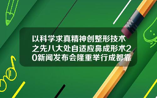 以科学求真精神创整形技术之先八大处自适应鼻成形术20新闻发布会隆重举行成都靠谱的吸脂