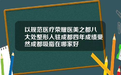 以规范医疗荣耀医美之都八大处整形入驻成都四年成绩斐然成都吸脂在哪家好