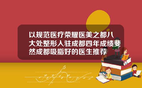 以规范医疗荣耀医美之都八大处整形入驻成都四年成绩斐然成都吸脂好的医生推荐