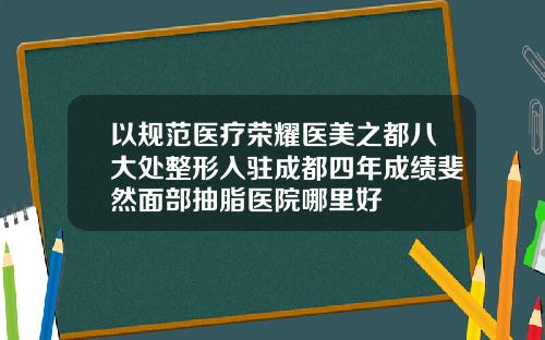 以规范医疗荣耀医美之都八大处整形入驻成都四年成绩斐然面部抽脂医院哪里好