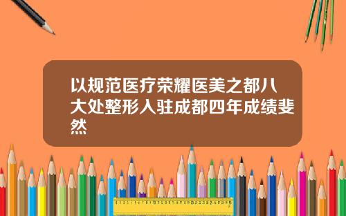 以规范医疗荣耀医美之都八大处整形入驻成都四年成绩斐然