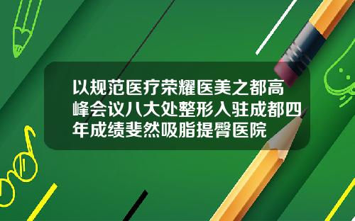 以规范医疗荣耀医美之都高峰会议八大处整形入驻成都四年成绩斐然吸脂提臀医院
