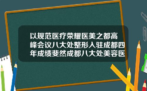 以规范医疗荣耀医美之都高峰会议八大处整形入驻成都四年成绩斐然成都八大处美容医院官网