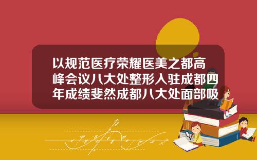 以规范医疗荣耀医美之都高峰会议八大处整形入驻成都四年成绩斐然成都八大处面部吸脂