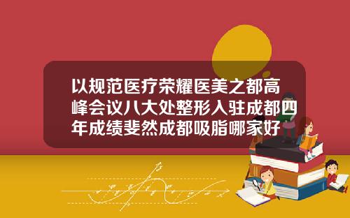 以规范医疗荣耀医美之都高峰会议八大处整形入驻成都四年成绩斐然成都吸脂哪家好