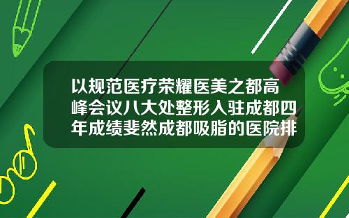 以规范医疗荣耀医美之都高峰会议八大处整形入驻成都四年成绩斐然成都吸脂的医院排名