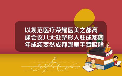 以规范医疗荣耀医美之都高峰会议八大处整形入驻成都四年成绩斐然成都哪里手臂吸脂医院好点